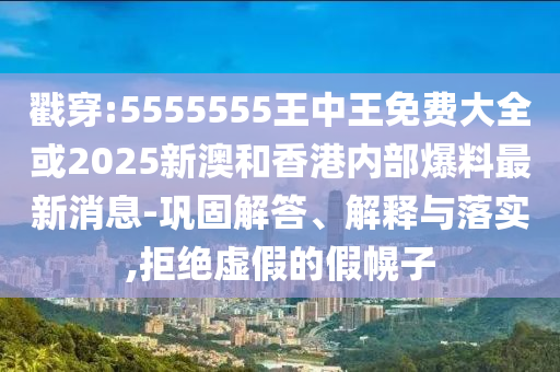 戳穿:5555555王中王免费大全或2025新澳和香港内部爆料最新消息-巩固解答、解释与落实,拒绝虚假的假幌子