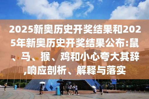 2025新奥历史开奖结果和2025年新奥历史开奖结果公布:鼠、马、猴、鸡和小心夸大其辞,响应剖析、解释与落实